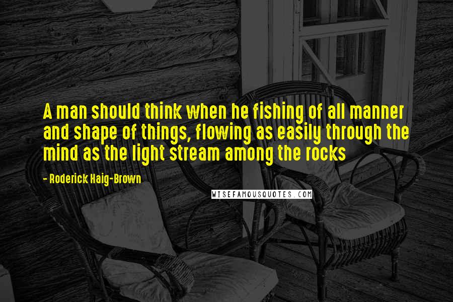 Roderick Haig-Brown quotes: A man should think when he fishing of all manner and shape of things, flowing as easily through the mind as the light stream among the rocks