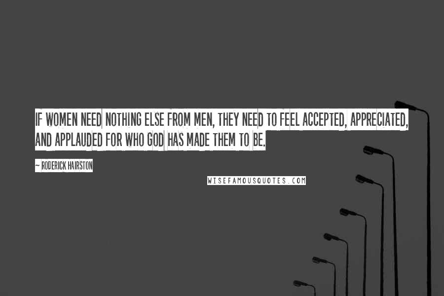 Roderick Hairston quotes: If women need nothing else from men, they need to feel accepted, appreciated, and applauded for who God has made them to be. Roderick Hairston quotes: If women need nothing else from men, they need to feel accepted, appreciated, and applauded for who God has made them to be.