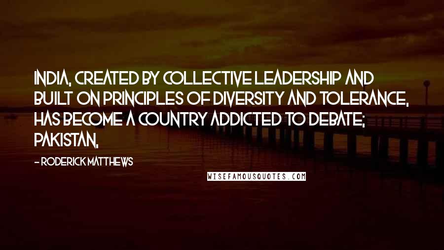 Roderick Matthews quotes: India, created by collective leadership and built on principles of diversity and tolerance, has become a country addicted to debate; Pakistan,