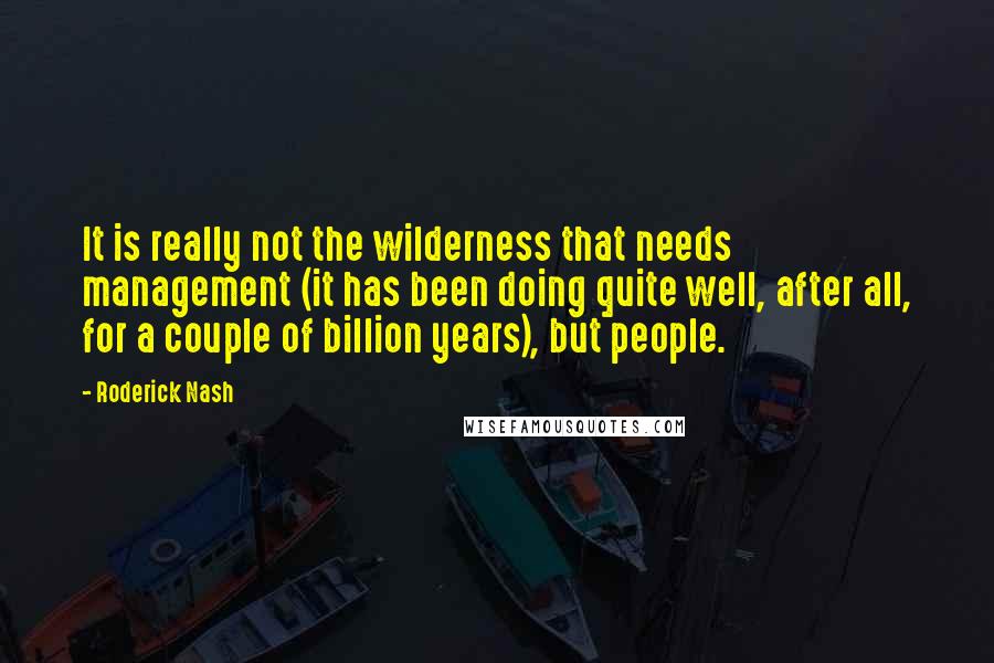 Roderick Nash quotes: It is really not the wilderness that needs management (it has been doing quite well, after all, for a couple of billion years), but people.