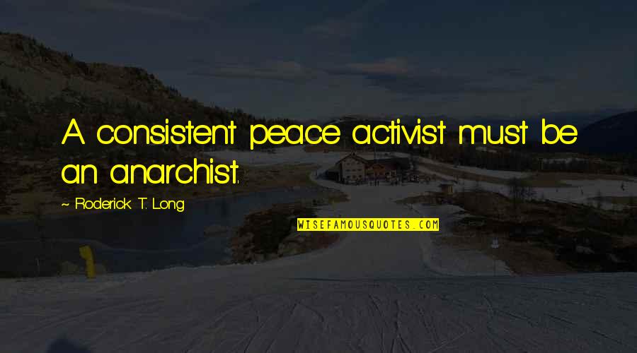Roderick Quotes By Roderick T. Long: A consistent peace activist must be an anarchist. Roderick Quotes By Roderick T. Long: A consistent peace activist must be an anarchist.