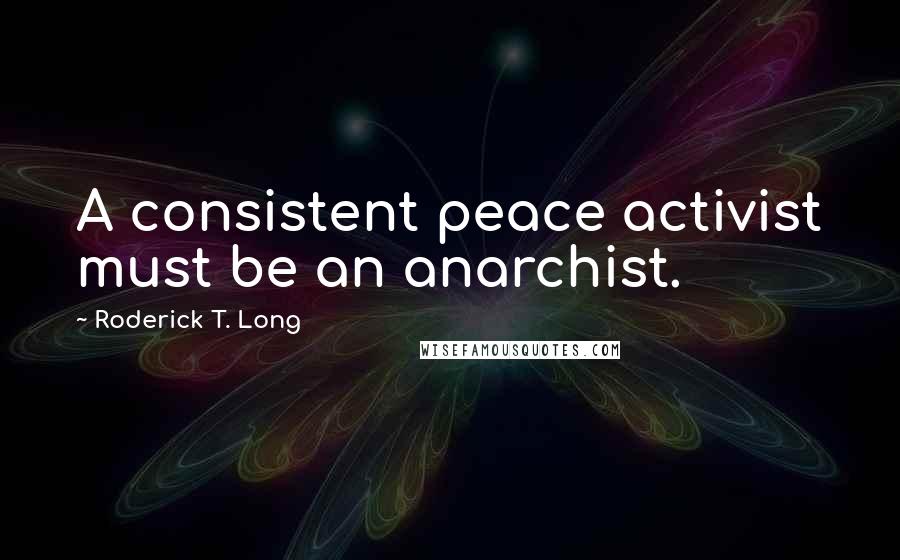 Roderick T. Long quotes: A consistent peace activist must be an anarchist.