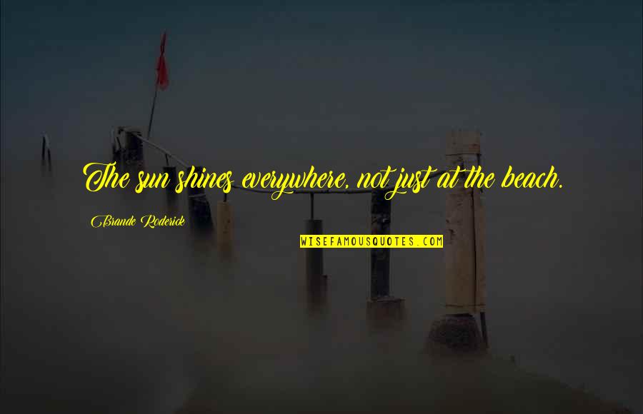 Roderick's Quotes By Brande Roderick: The sun shines everywhere, not just at the Roderick's Quotes By Brande Roderick: The sun shines everywhere, not just at the