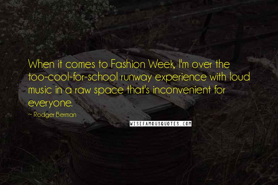 Rodger Berman quotes: When it comes to Fashion Week, I'm over the too-cool-for-school runway experience with loud music in a raw space that's inconvenient for everyone.
