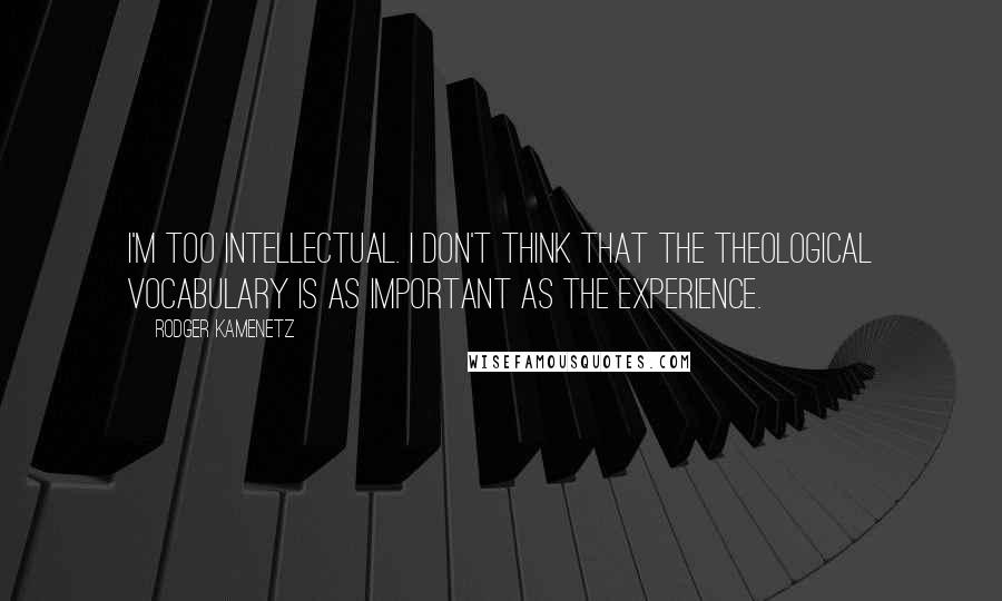 Rodger Kamenetz quotes: I'm too intellectual. I don't think that the theological vocabulary is as important as the experience. Rodger Kamenetz quotes: I'm too intellectual. I don't think that the theological vocabulary is as important as the experience.