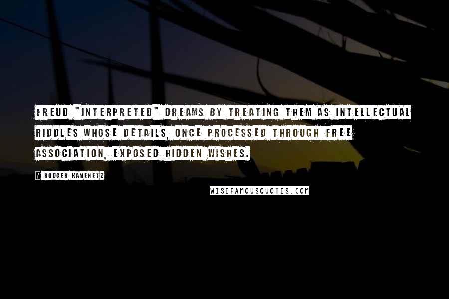 Rodger Kamenetz quotes: Freud "interpreted" dreams by treating them as intellectual riddles whose details, once processed through free association, exposed hidden wishes. Rodger Kamenetz quotes: Freud "interpreted" dreams by treating them as intellectual riddles whose details, once processed through free association, exposed hidden wishes.