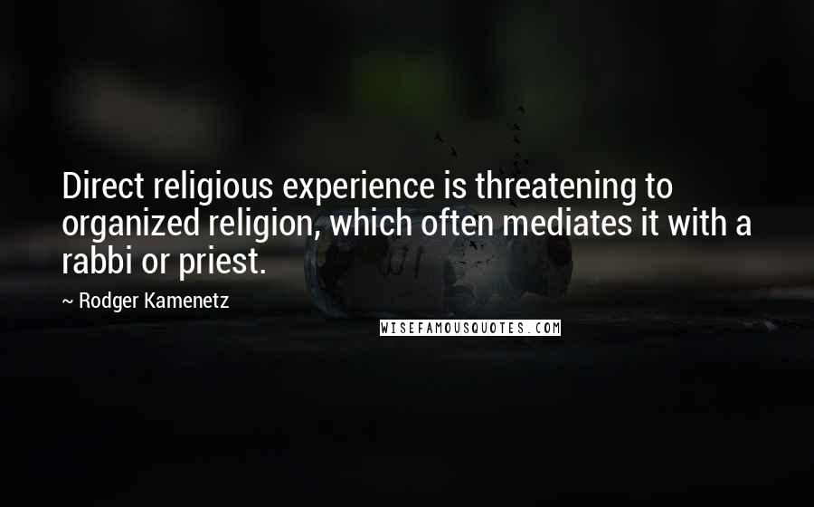 Rodger Kamenetz quotes: Direct religious experience is threatening to organized religion, which often mediates it with a rabbi or priest. Rodger Kamenetz quotes: Direct religious experience is threatening to organized religion, which often mediates it with a rabbi or priest.