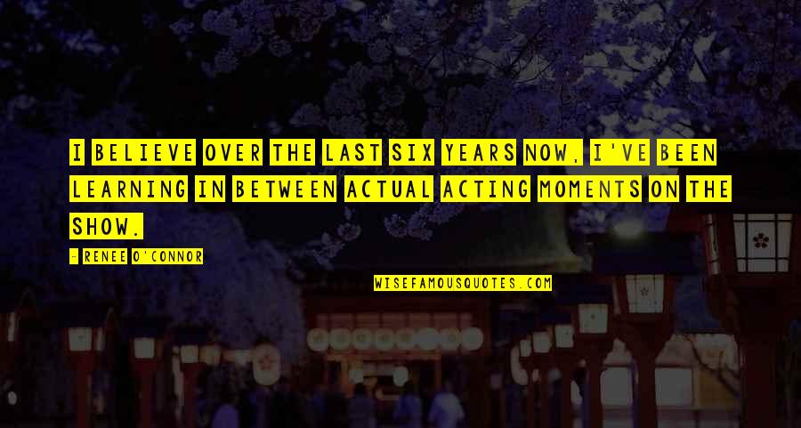 Rodins Gates Of Hell Quotes By Renee O'Connor: I believe over the last six years now, Rodins Gates Of Hell Quotes By Renee O'Connor: I believe over the last six years now,
