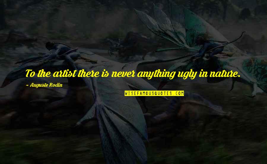 Rodin's Quotes By Auguste Rodin: To the artist there is never anything ugly Rodin's Quotes By Auguste Rodin: To the artist there is never anything ugly