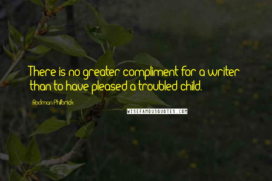 Rodman Philbrick quotes: There is no greater compliment for a writer than to have pleased a troubled child.