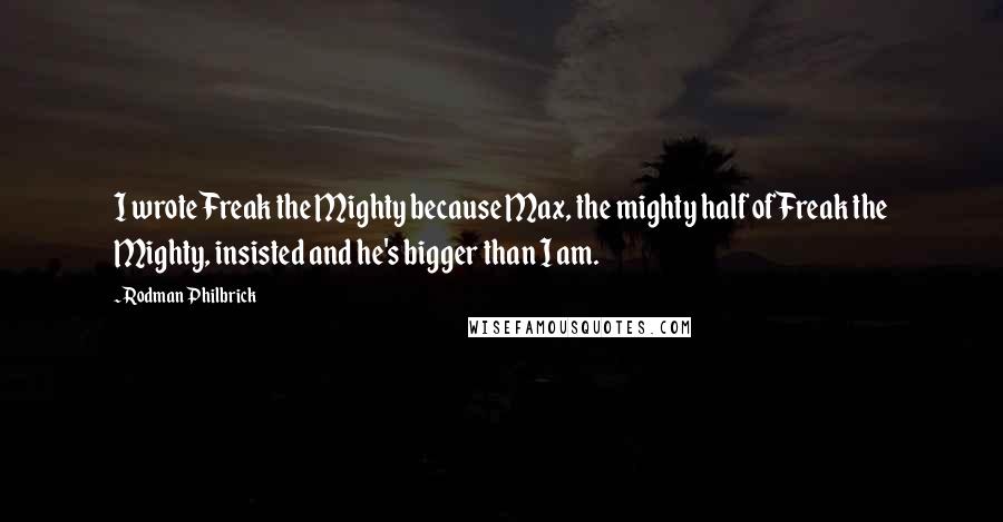 Rodman Philbrick quotes: I wrote Freak the Mighty because Max, the mighty half of Freak the Mighty, insisted and he's bigger than I am.