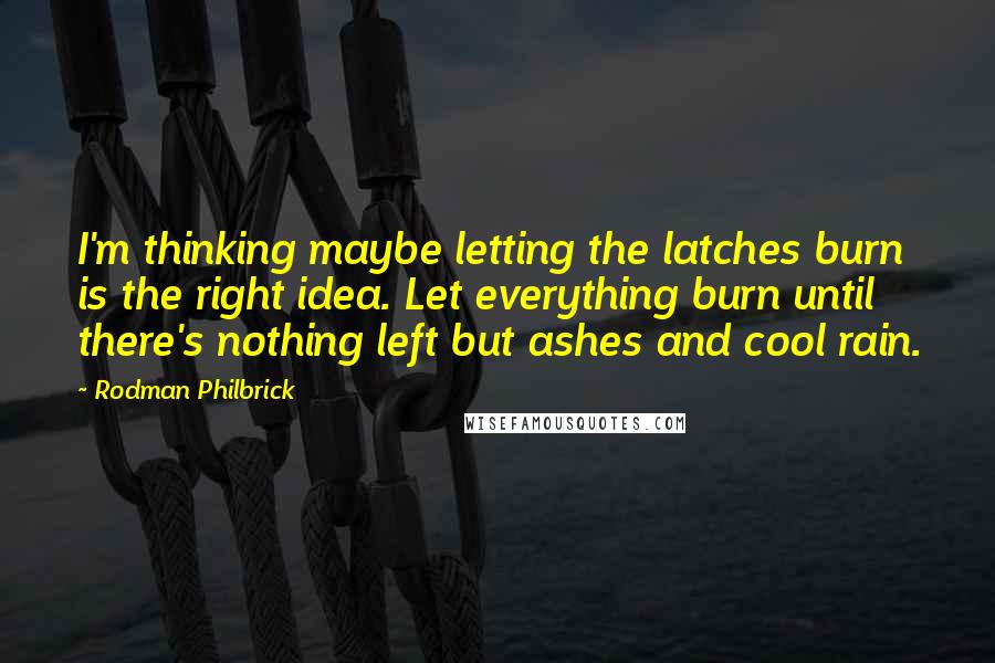 Rodman Philbrick quotes: I'm thinking maybe letting the latches burn is the right idea. Let everything burn until there's nothing left but ashes and cool rain.