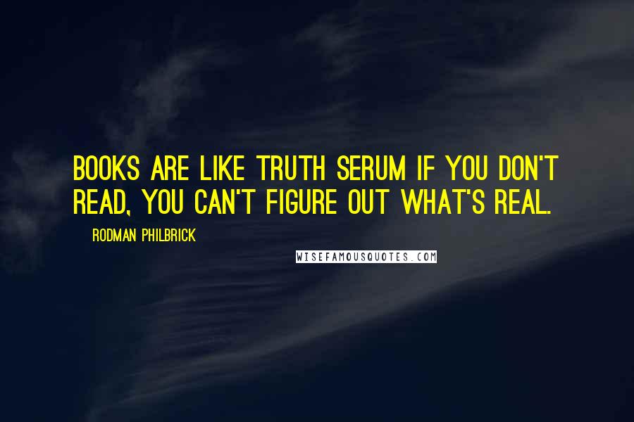 Rodman Philbrick quotes: Books are like truth serum if you don't read, you can't figure out what's real.