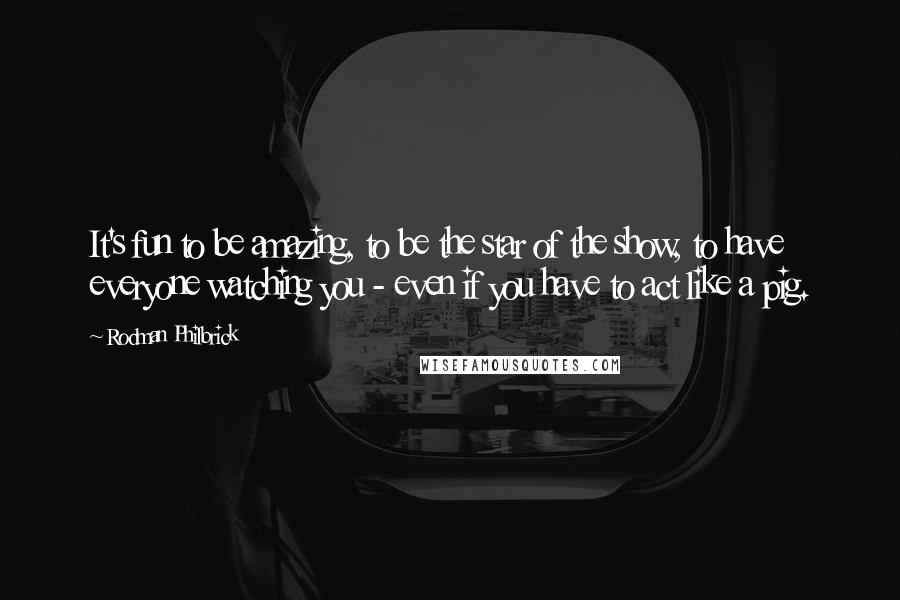 Rodman Philbrick quotes: It's fun to be amazing, to be the star of the show, to have everyone watching you - even if you have to act like a pig.