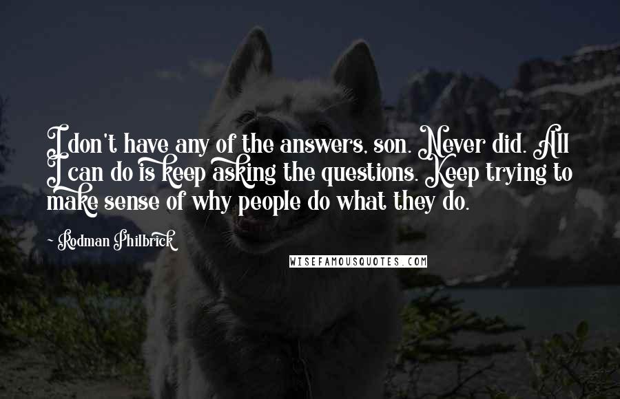 Rodman Philbrick quotes: I don't have any of the answers, son. Never did. All I can do is keep asking the questions. Keep trying to make sense of why people do what they