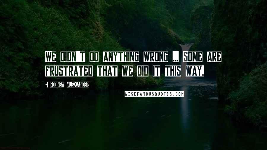 Rodney Alexander quotes: We didn't do anything wrong ... Some are frustrated that we did it this way.