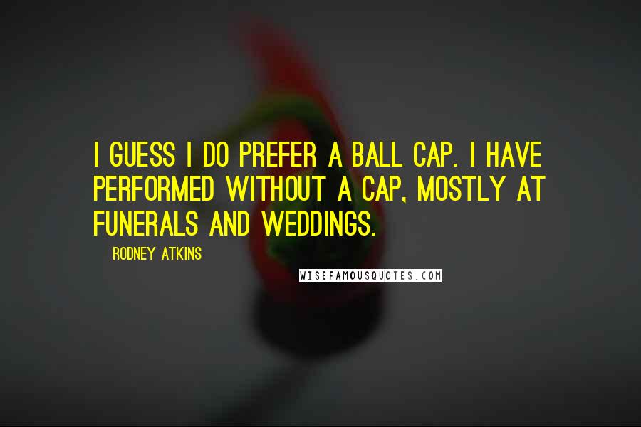 Rodney Atkins quotes: I guess I do prefer a ball cap. I have performed without a cap, mostly at funerals and weddings.