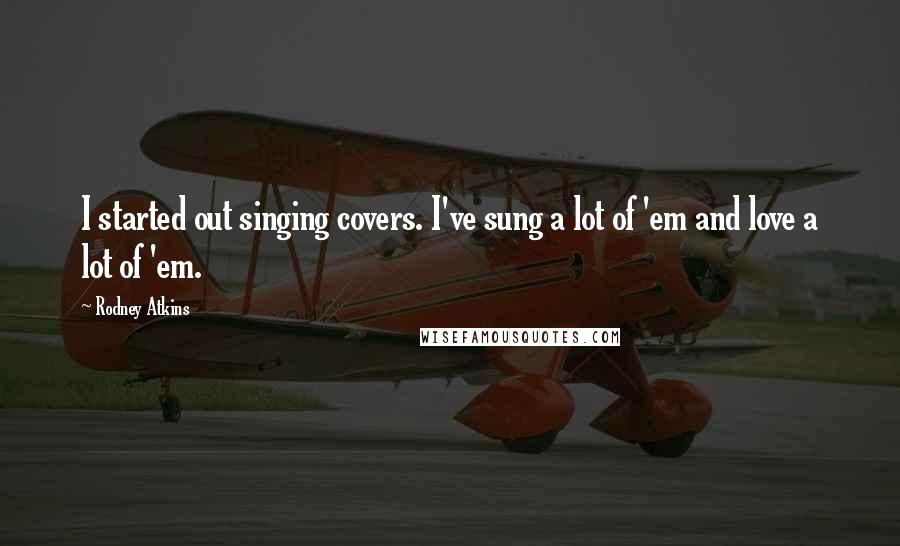 Rodney Atkins quotes: I started out singing covers. I've sung a lot of 'em and love a lot of 'em.