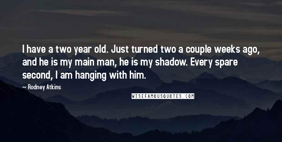 Rodney Atkins quotes: I have a two year old. Just turned two a couple weeks ago, and he is my main man, he is my shadow. Every spare second, I am hanging with