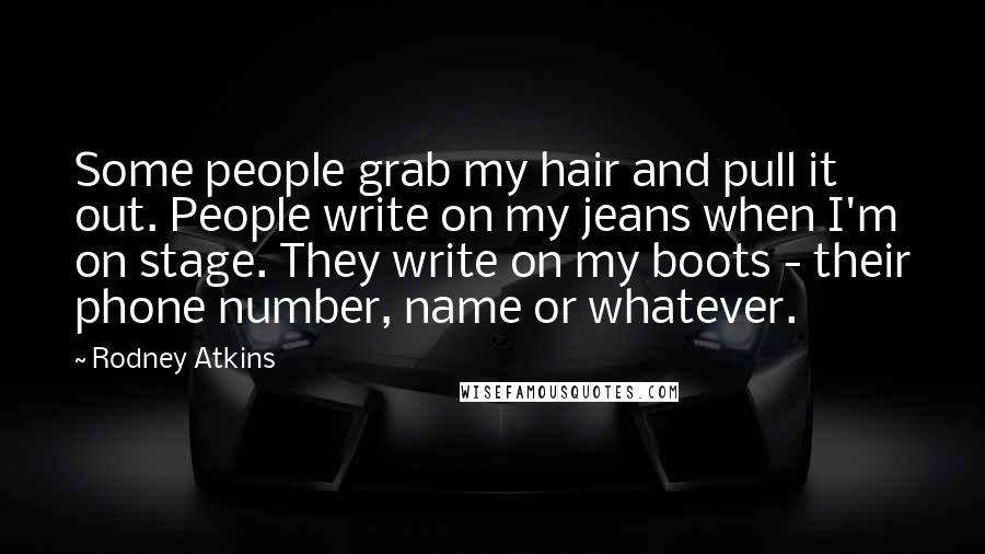 Rodney Atkins quotes: Some people grab my hair and pull it out. People write on my jeans when I'm on stage. They write on my boots - their phone number, name or whatever.