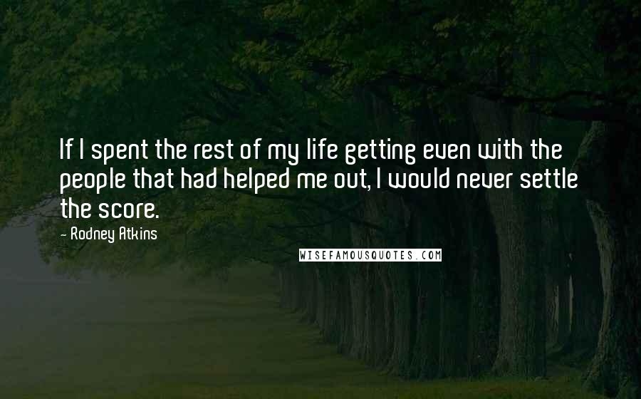 Rodney Atkins quotes: If I spent the rest of my life getting even with the people that had helped me out, I would never settle the score.