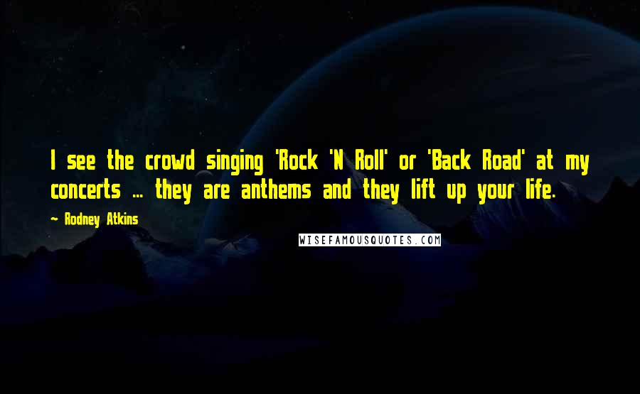 Rodney Atkins quotes: I see the crowd singing 'Rock 'N Roll' or 'Back Road' at my concerts ... they are anthems and they lift up your life.