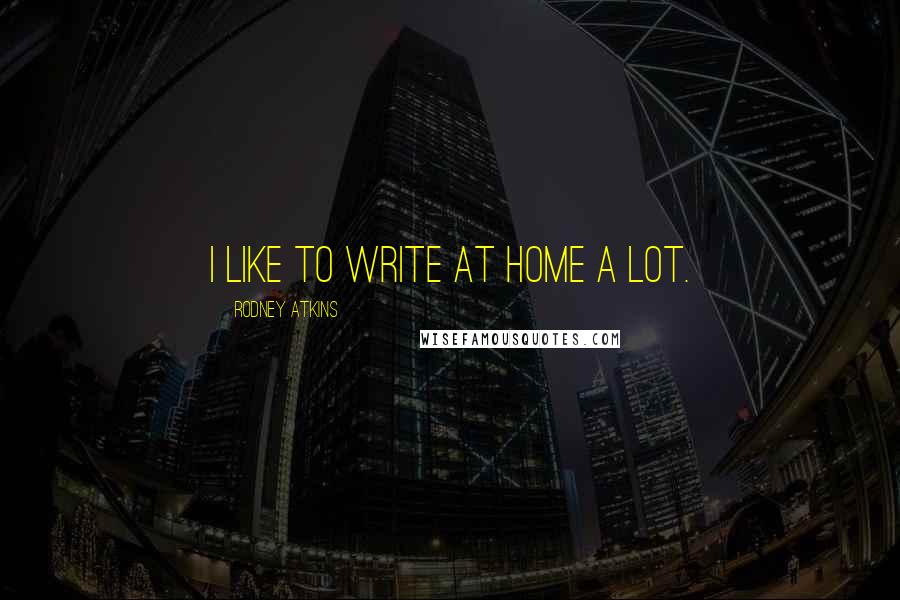 Rodney Atkins quotes: I like to write at home a lot.