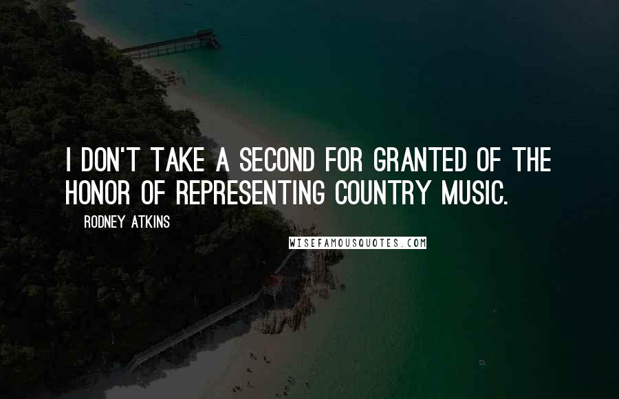 Rodney Atkins quotes: I don't take a second for granted of the honor of representing country music.