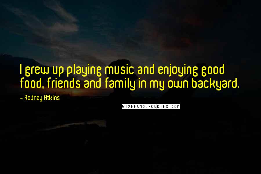 Rodney Atkins quotes: I grew up playing music and enjoying good food, friends and family in my own backyard.