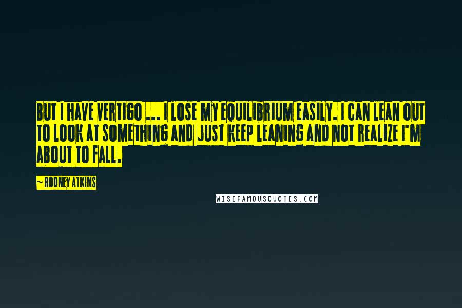 Rodney Atkins quotes: But I have vertigo ... I lose my equilibrium easily. I can lean out to look at something and just keep leaning and not realize I'm about to fall.