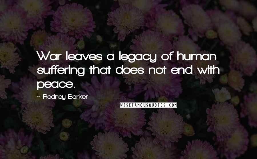 Rodney Barker quotes: War leaves a legacy of human suffering that does not end with peace.