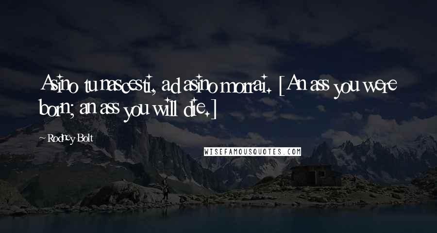 Rodney Bolt quotes: Asino tu nascesti, ad asino morrai. [An ass you were born; an ass you will die.]