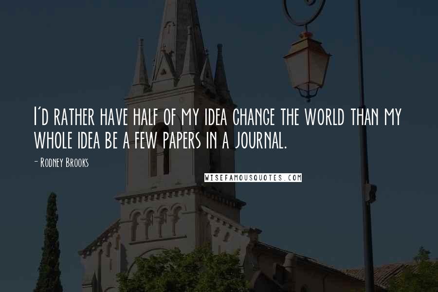 Rodney Brooks quotes: I'd rather have half of my idea change the world than my whole idea be a few papers in a journal.