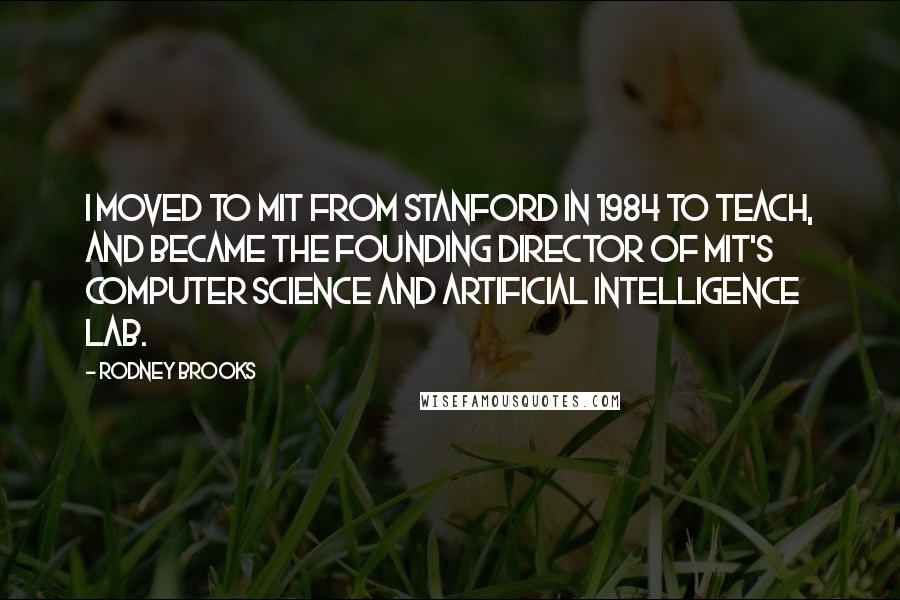 Rodney Brooks quotes: I moved to MIT from Stanford in 1984 to teach, and became the founding director of MIT's Computer Science and Artificial Intelligence Lab.