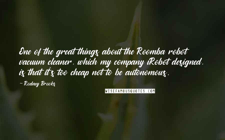Rodney Brooks quotes: One of the great things about the Roomba robot vacuum cleaner, which my company iRobot designed, is that it's too cheap not to be autonomous.