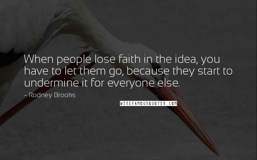 Rodney Brooks quotes: When people lose faith in the idea, you have to let them go, because they start to undermine it for everyone else.