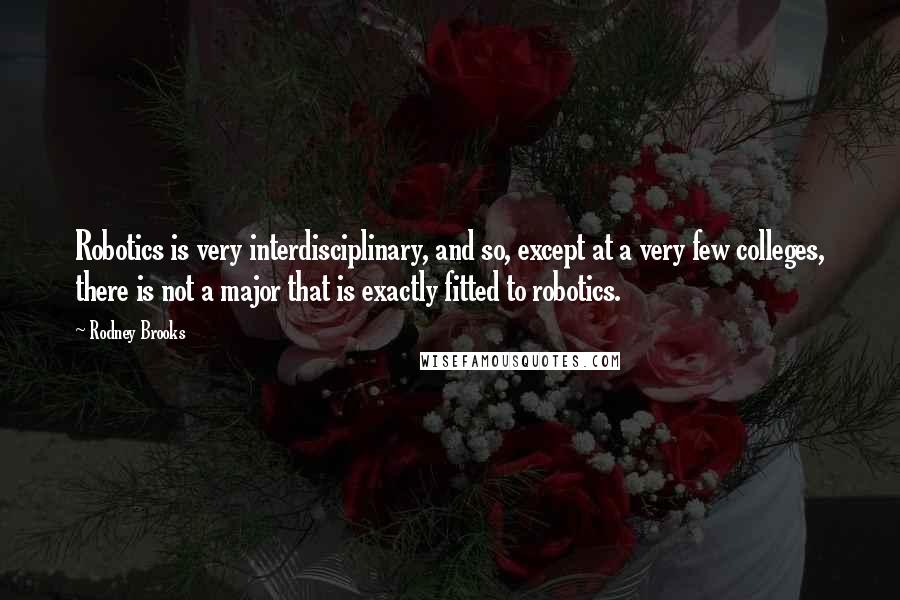 Rodney Brooks quotes: Robotics is very interdisciplinary, and so, except at a very few colleges, there is not a major that is exactly fitted to robotics.