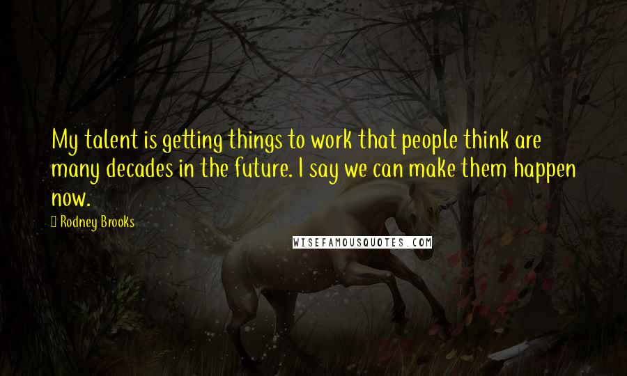 Rodney Brooks quotes: My talent is getting things to work that people think are many decades in the future. I say we can make them happen now.