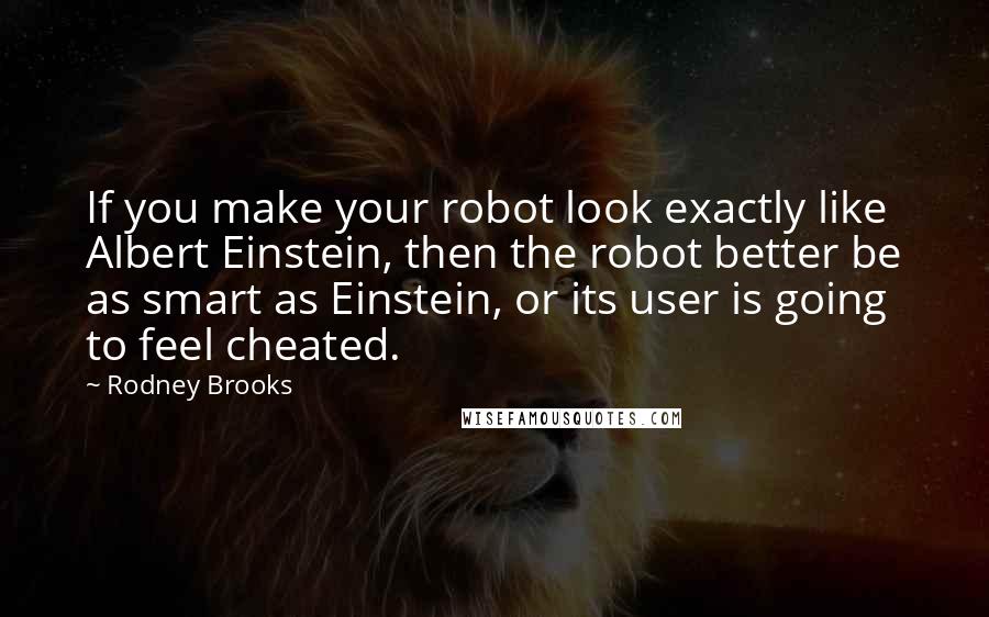 Rodney Brooks quotes: If you make your robot look exactly like Albert Einstein, then the robot better be as smart as Einstein, or its user is going to feel cheated.