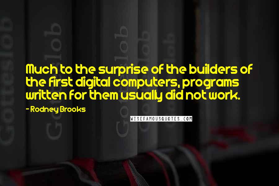 Rodney Brooks quotes: Much to the surprise of the builders of the first digital computers, programs written for them usually did not work.