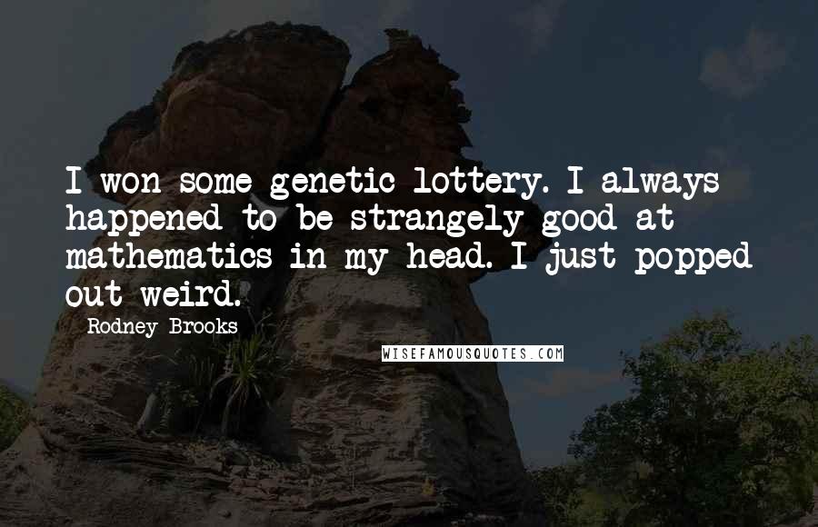 Rodney Brooks quotes: I won some genetic lottery. I always happened to be strangely good at mathematics in my head. I just popped out weird.