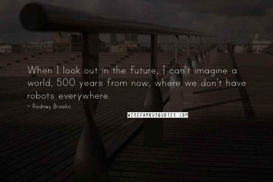 Rodney Brooks quotes: When I look out in the future, I can't imagine a world, 500 years from now, where we don't have robots everywhere.