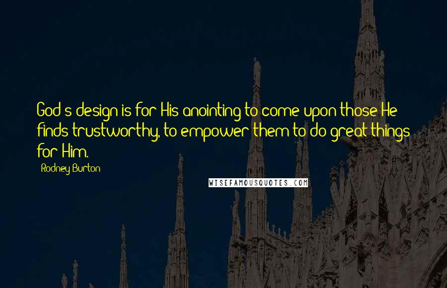 Rodney Burton quotes: God's design is for His anointing to come upon those He finds trustworthy, to empower them to do great things for Him. Rodney Burton quotes: God's design is for His anointing to come upon those He finds trustworthy, to empower them to do great things for Him.