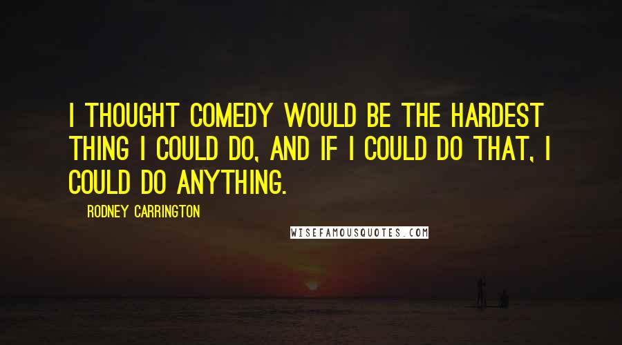 Rodney Carrington quotes: I thought comedy would be the hardest thing I could do, and if I could do that, I could do anything.