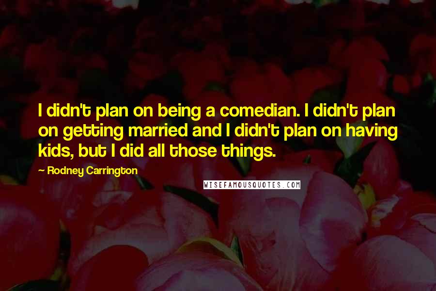 Rodney Carrington quotes: I didn't plan on being a comedian. I didn't plan on getting married and I didn't plan on having kids, but I did all those things.