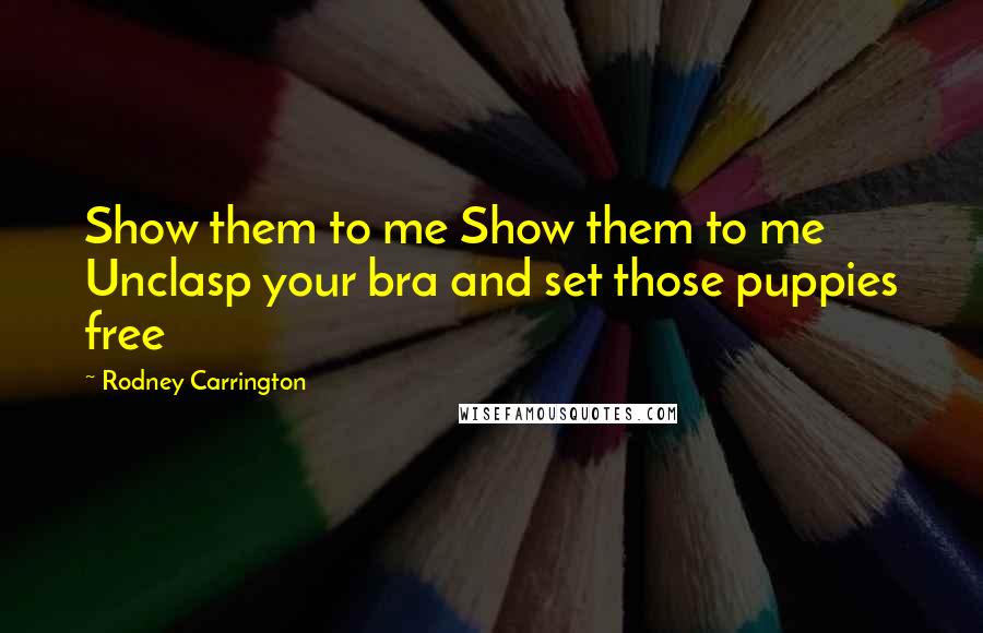 Rodney Carrington quotes: Show them to me Show them to me Unclasp your bra and set those puppies free