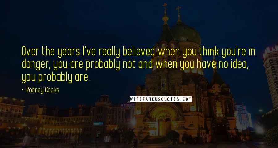 Rodney Cocks quotes: Over the years I've really believed when you think you're in danger, you are probably not and when you have no idea, you probably are.