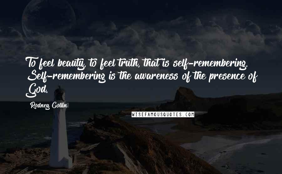 Rodney Collin quotes: To feel beauty, to feel truth, that is self-remembering. Self-remembering is the awareness of the presence of God.