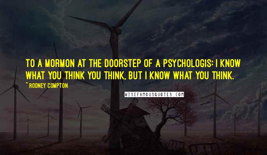 Rodney Compton quotes: To a Mormon at the doorstep of a psychologis: I know what you think you think, but I know what you think. Rodney Compton quotes: To a Mormon at the doorstep of a psychologis: I know what you think you think, but I know what you think.