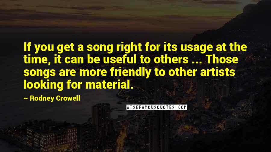 Rodney Crowell quotes: If you get a song right for its usage at the time, it can be useful to others ... Those songs are more friendly to other artists looking for material.